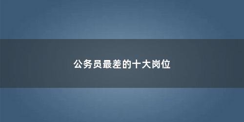 公务员最差的十大岗位