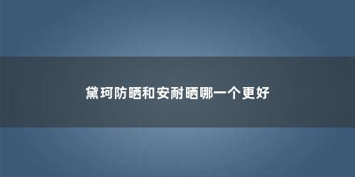 黛珂防晒和安耐晒哪一个更好