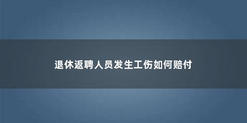 退休返聘人员发生工伤如何赔付