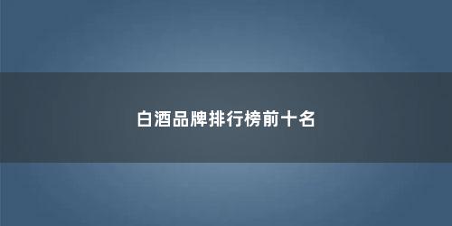 白酒品牌排行榜前十名