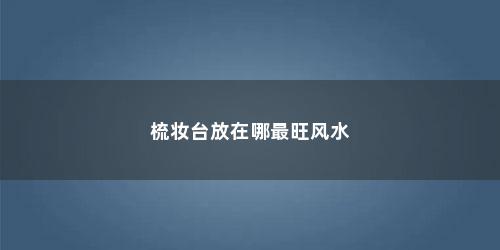 梳妆台放在哪最旺风水