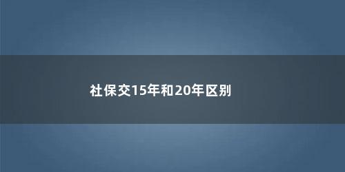 社保交15年和20年区别