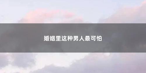 婚姻里这种男人最可怕