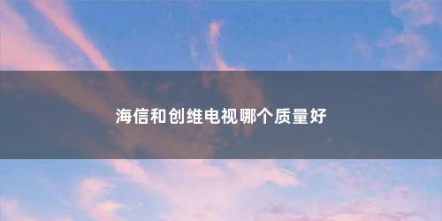 海信和创维电视哪个质量好