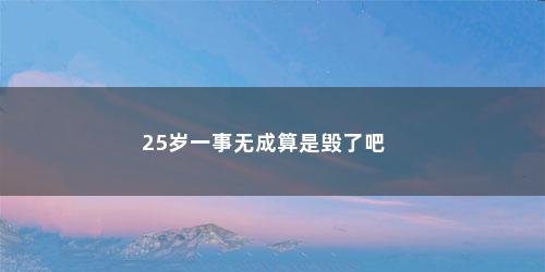 25岁一事无成算是毁了吧