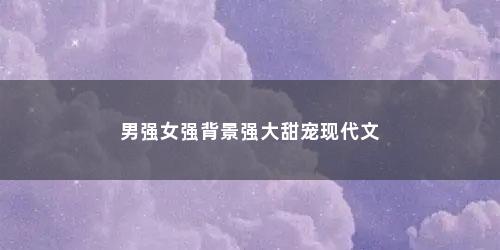 男强女强背景强大甜宠现代文
