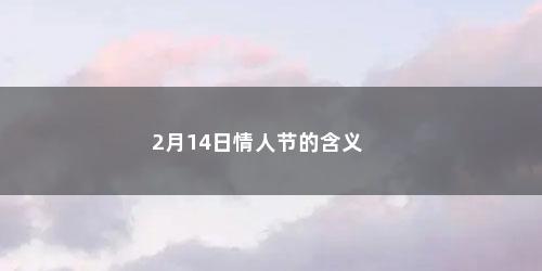 2月14日情人节的含义 2月14日情人节的含义(2.14情人节的寓意)