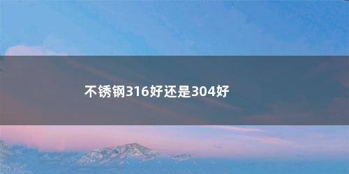不锈钢316好还是304好