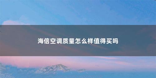 海信空调质量怎么样值得买吗 海信空调质量怎么样值得买吗(海信空调质量怎么样值得买吗)