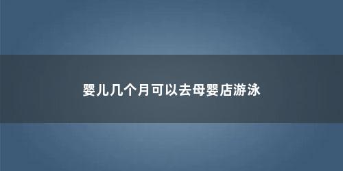 婴儿几个月可以去母婴店游泳