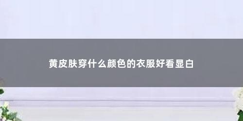 黄皮肤穿什么颜色的衣服好看显白