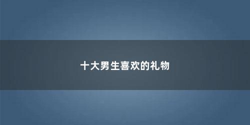 十大男生喜欢的礼物