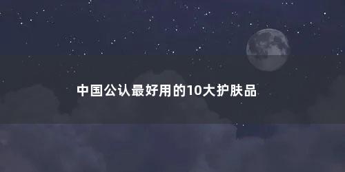 中国公认最好用的10大护肤品