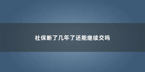 社保断了几年了还能继续交吗