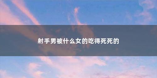 射手男被什么女的吃得死死的