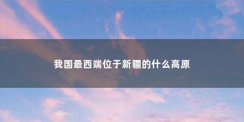 我国最西端位于新疆的什么高原