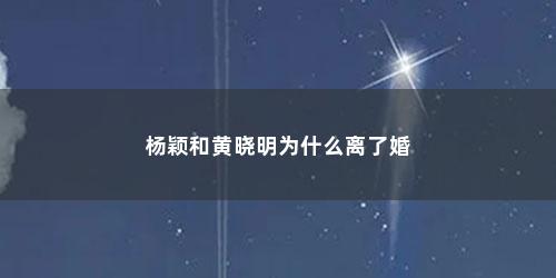 杨颖和黄晓明为什么离了婚