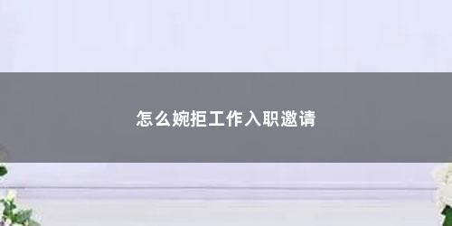 怎么婉拒工作入职邀请