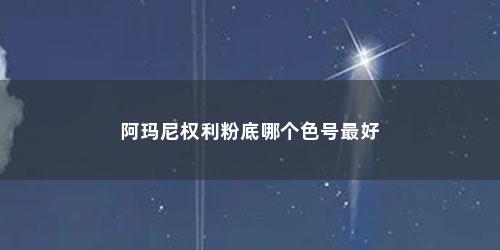 阿玛尼权利粉底哪个色号最好