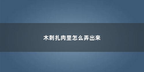 木刺扎肉里怎么弄出来
