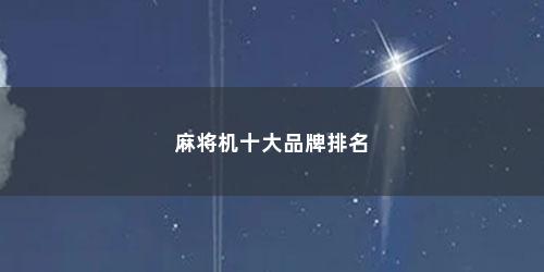 麻将机十大品牌排名 麻将机十大品牌排名(麻将机十大品牌排名榜)