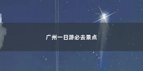 广州一日游必去景点