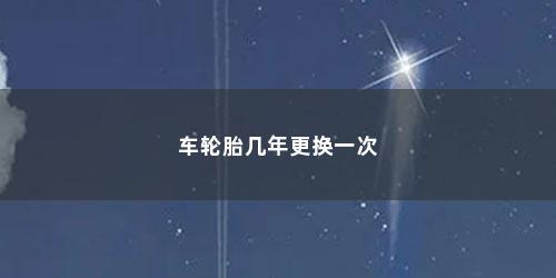 车轮胎几年更换一次