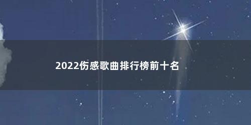 2022伤感歌曲排行榜前十名 2022伤感歌曲排行榜前十名(伤感歌曲40首听了流泪2020)