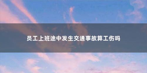 员工上班途中发生交通事故算工伤吗