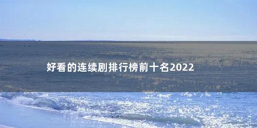 好看的连续剧排行榜前十名2022 好看的连续剧排行榜前十名2022(最好看的电视剧排行榜前十名2021)