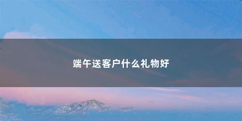 端午送客户什么礼物好