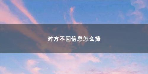 对方不回信息怎么撩
