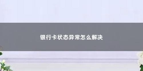 银行卡状态异常怎么解决