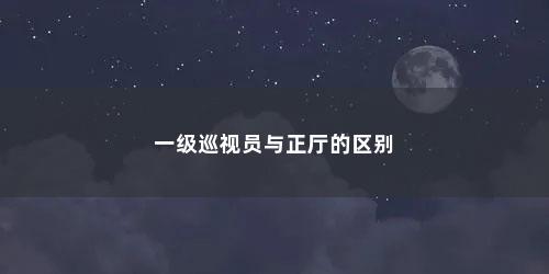 一级巡视员与正厅的区别