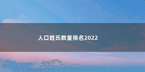 人口姓氏数量排名2022