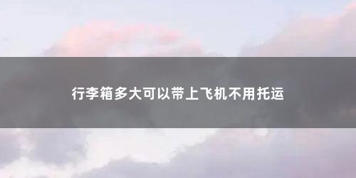 行李箱多大可以带上飞机不用托运