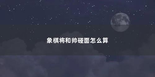 象棋将和帅碰面怎么算