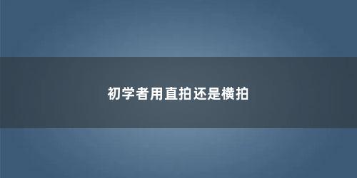 初学者用直拍还是横拍