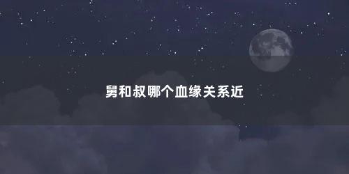 舅和叔哪个血缘关系近