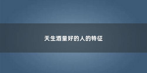 天生酒量好的人的特征