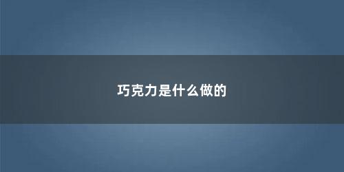 巧克力是什么做的 巧克力是什么做的(巧克力是什么材料做的吃巧克力对人有什么好处)
