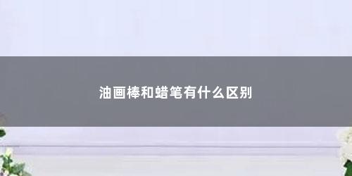 油画棒和蜡笔有什么区别