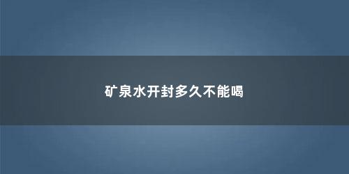 矿泉水开封多久不能喝