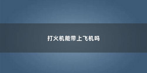 打火机能带上飞机吗