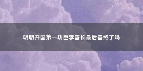 明朝开国第一功臣李善长最后善终了吗