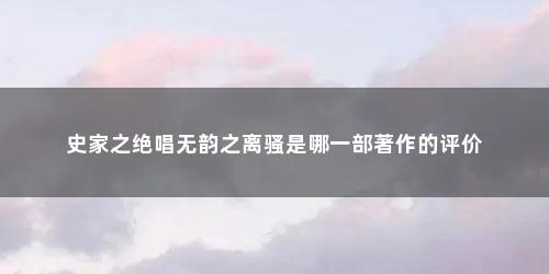 史家之绝唱无韵之离骚是哪一部著作的评价