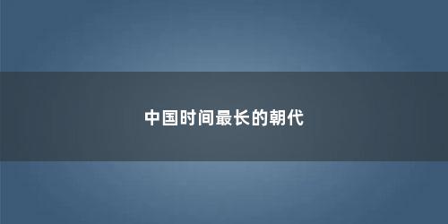 中国时间最长的朝代 中国时间最长的朝代(中国历史最长的朝代是哪个朝)