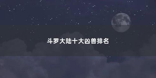 斗罗大陆十大凶兽排名