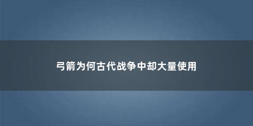 弓箭为何古代战争中却大量使用