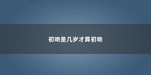 初吻是几岁才算初吻